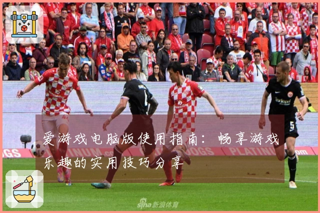 爱游戏电脑版使用指南：畅享游戏乐趣的实用技巧分享