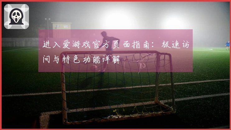 进入爱游戏官方页面指南：极速访问与特色功能详解