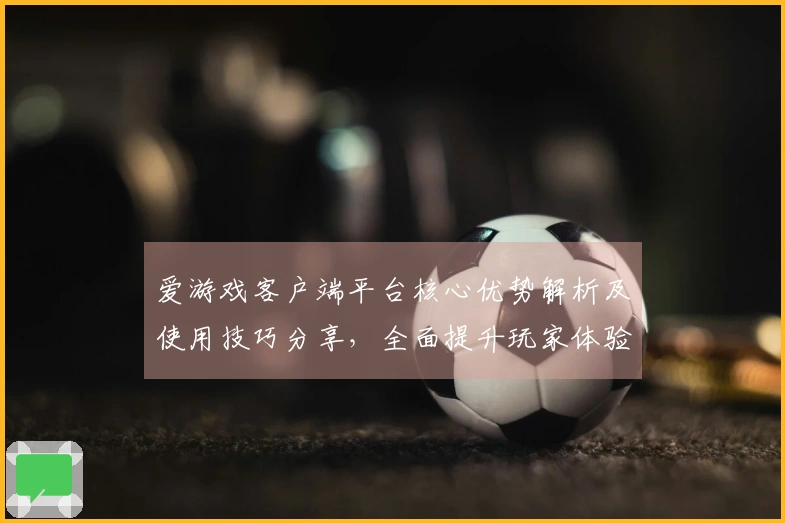 爱游戏客户端平台核心优势解析及使用技巧分享，全面提升玩家体验！