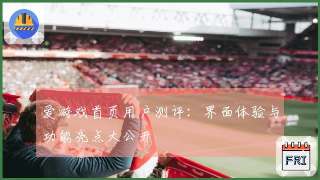 爱游戏首页用户测评：界面体验与功能亮点大公开