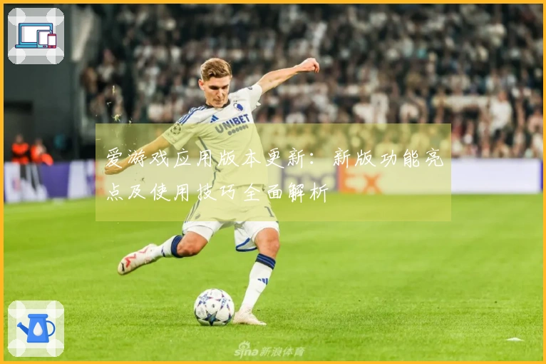 爱游戏应用版本更新：新版功能亮点及使用技巧全面解析