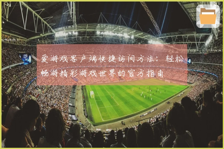 爱游戏客户端快捷访问方法：轻松畅游精彩游戏世界的官方指南