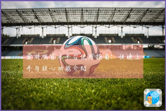 爱游戏官方平台使用指南：快速上手与核心功能介绍