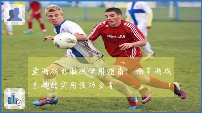 爱游戏电脑版使用指南：畅享游戏乐趣的实用技巧分享