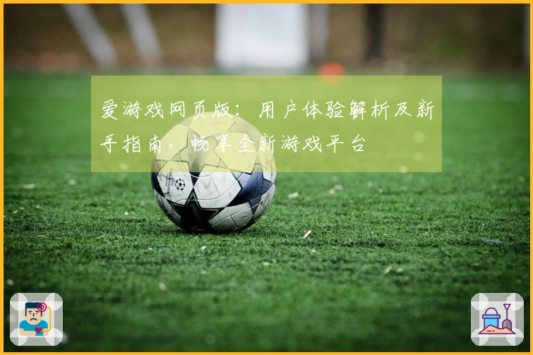 爱游戏网页版：用户体验解析及新手指南，畅享全新游戏平台