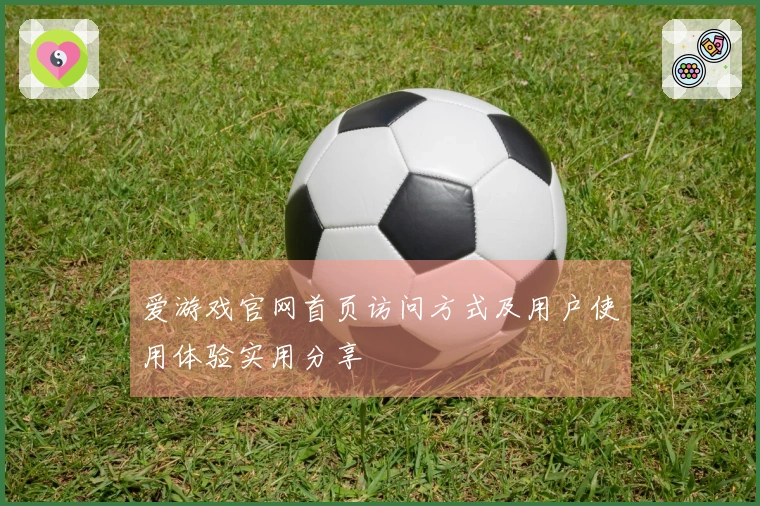 爱游戏官网首页访问方式及用户使用体验实用分享