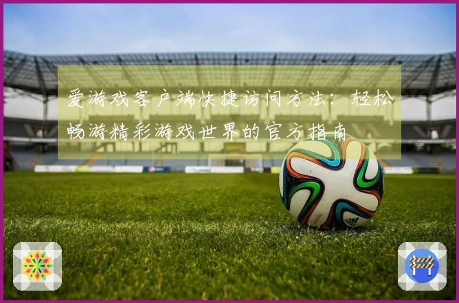 爱游戏客户端快捷访问方法：轻松畅游精彩游戏世界的官方指南