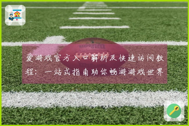 爱游戏官方入口解析及快速访问教程:一站式指南助你畅游游戏世界