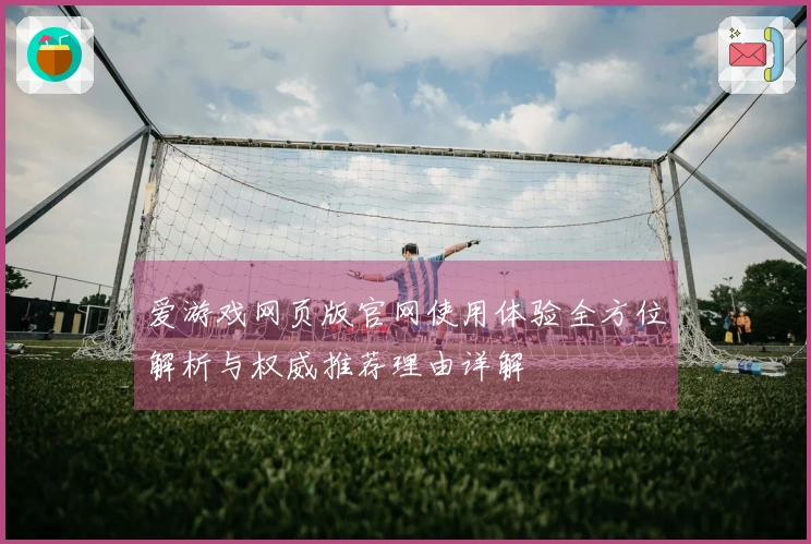 爱游戏网页版官网使用体验全方位解析与权威推荐理由详解