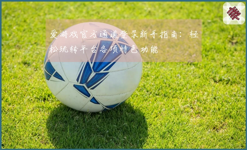 爱游戏官方通道登录新手指南：轻松玩转平台各项特色功能