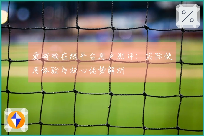 爱游戏在线平台用户测评：实际使用体验与核心优势解析