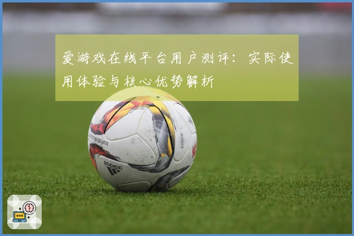爱游戏在线平台用户测评：实际使用体验与核心优势解析