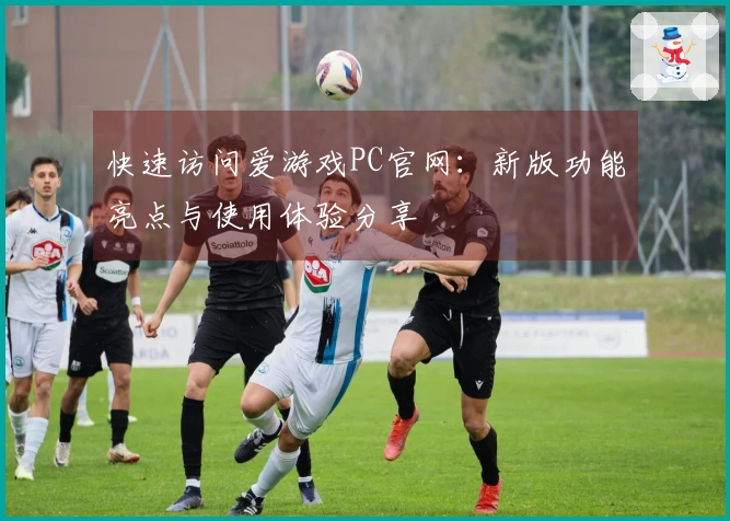 快速访问爱游戏PC官网：新版功能亮点与使用体验分享