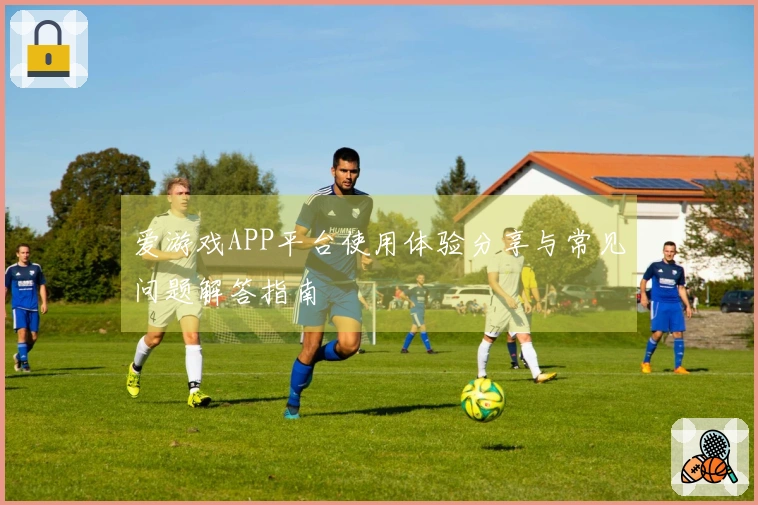 爱游戏APP平台使用体验分享与常见问题解答指南