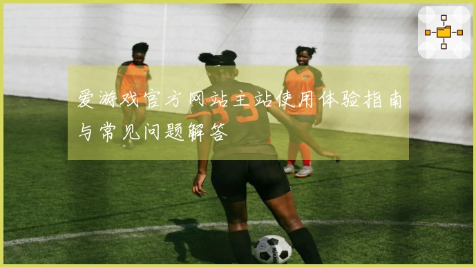 爱游戏官方网站主站使用体验指南与常见问题解答