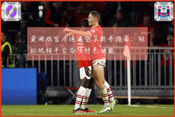 爱游戏官方通道登录新手指南：轻松玩转平台各项特色功能