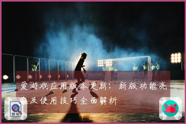爱游戏应用版本更新：新版功能亮点及使用技巧全面解析
