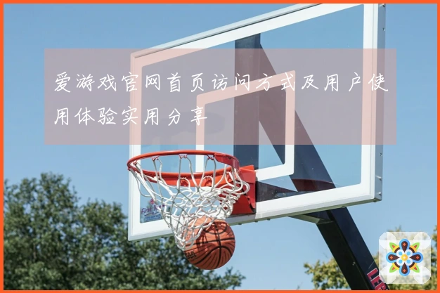 爱游戏官网首页访问方式及用户使用体验实用分享